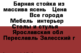 Барная стойка из массива ясень › Цена ­ 55 000 - Все города Мебель, интерьер » Столы и стулья   . Ярославская обл.,Переславль-Залесский г.